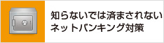 知らないでは済まされないネットバンキング対策